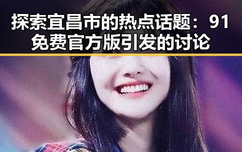 探索宜昌市的热点话题：91免费官方版引发的讨论