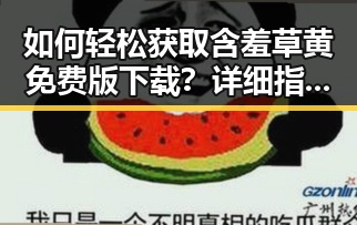 如何轻松获取含羞草黄免费版下载？详细指南奉上