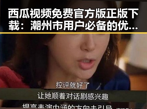 西瓜视频免费官方版正版下载：潮州市用户必备的优质资源平台