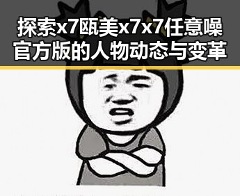 探索x7瓯美x7x7任意噪官方版的人物动态与变革