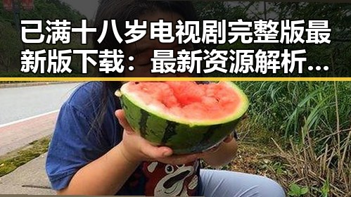 已满十八岁电视剧完整版最新版下载：最新资源解析与观影指南