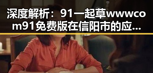 深度解析：91 一起草wwwcom91免费版在信阳市的应用与发展