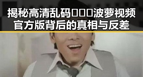 揭秘高清乱码🔞❌♋波萝视频官方版背后的真相与反差