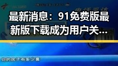 最新消息：91免费版最新版下载成为用户关注焦点