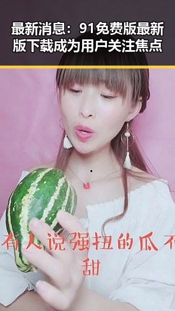 最新消息：91免费版最新版下载成为用户关注焦点