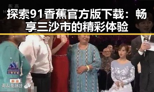 探索91香蕉官方版下载：畅享三沙市的精彩体验