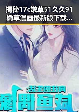 揭秘17c嫩草51久久91嫩草漫画最新版下载：寻找最佳体验指南