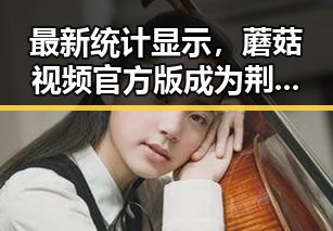 最新统计显示，蘑菇视频官方版成为荆州市用户首选的视频平台