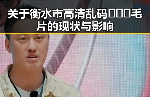 关于衡水市高清乱码🔞❌♋毛片的现状与影响