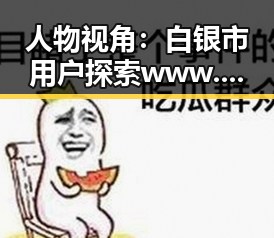 人物视角：白银市用户探索www.色😍萝网站17c官方版免费版的体验变化