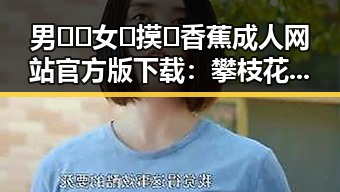 男🍌❌女🍑摸🐻香蕉成人网站官方版下载：攀枝花市相关最新资讯
