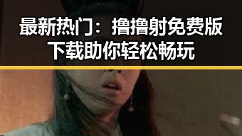 最新热门：撸撸射免费版下载助你轻松畅玩
