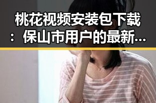桃花视频安装包下载：保山市用户的最新指南