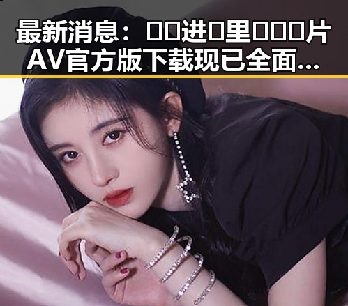 最新消息：🔞🍌进🍑里❌❌❌片AV官方版下载现已全面上线