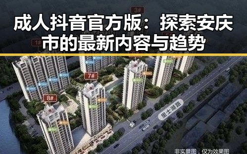 成人抖音官方版：探索安庆市的最新内容与趋势