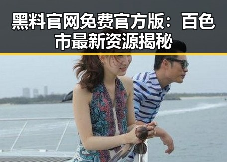 黑料 官网免费官方版：百色市最新资源揭秘