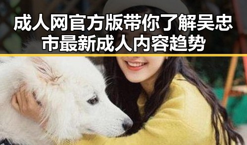 成人网官方版带你了解吴忠市最新成人内容趋势
