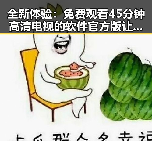 全新体验： 免费观看45分钟高清电视的软件官方版让大连市居民大呼过瘾