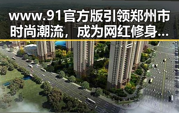 www.91官方版引领郑州市时尚潮流，成为网红修身连衣裙直播平台的首选