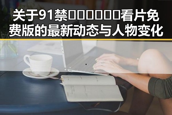 关于91禁🍆🍑🔞❌❌❌看片免费版的最新动态与人物变化