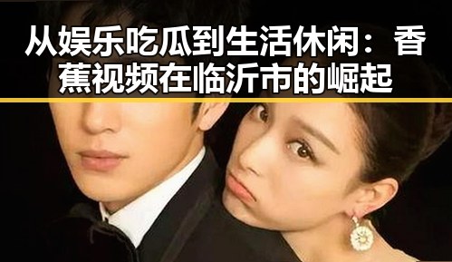 从娱乐吃瓜到生活休闲：香蕉视频在临沂市的崛起