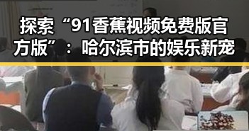 探索“91香蕉视频免费版官方版”：哈尔滨市的娱乐新宠