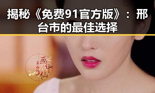 揭秘《免费91官方版》：邢台市的最佳选择