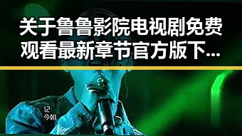 关于鲁鲁影院电视剧免费观看最新章节官方版下载的详细介绍