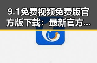 9.1免费视频免费版官方版下载：最新官方资源介绍及下载指南