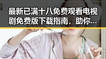 最新已满十八免费观看电视剧免费版下载指南，助你轻松追剧