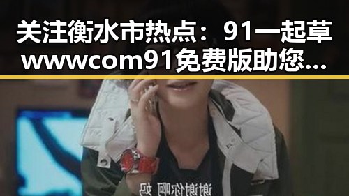 关注衡水市热点：91 一起草wwwcom91免费版助您轻松获取最新信息