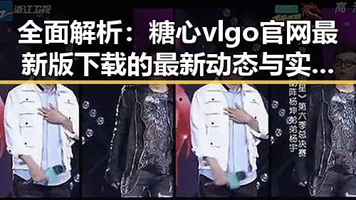 全面解析：糖心vlgo官网最新版下载的最新动态与实用指南