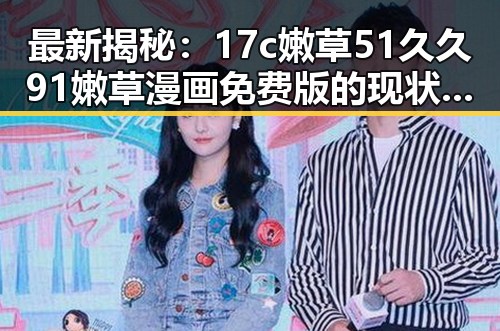 最新揭秘：17c嫩草51久久91嫩草漫画免费版的现状与发展