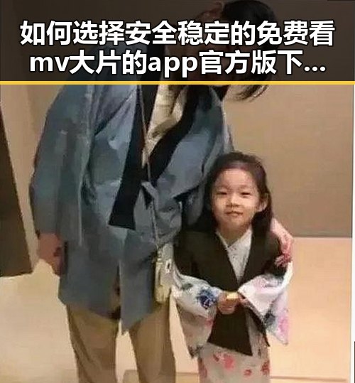 如何选择安全稳定的免费看mv大片的app官方版下载渠道