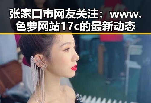 张家口市网友关注：www.色 萝网站17c的最新动态