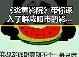 《炎黄影院》带你深入了解咸阳市的影视娱乐新动态