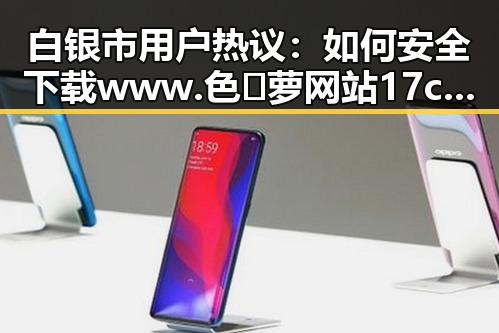 白银市用户热议：如何安全下载www.色😍萝网站17c官方版正版下载