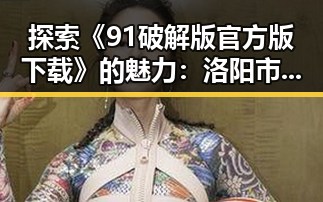 探索《91破解版官方版下载》的魅力：洛阳市玩家的最新选择