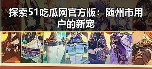 探索51吃瓜网官方版：随州市用户的新宠