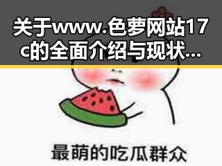 关于www.色 萝网站17c的全面介绍与现状分析