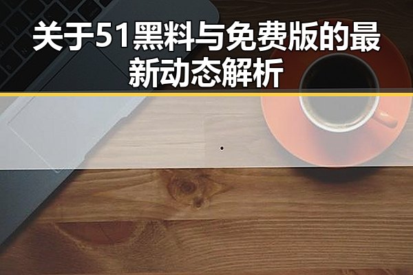 关于51黑料与免费版的最新动态解析