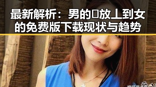最新解析：男的🈚放丄到女的免费版下载现状与趋势