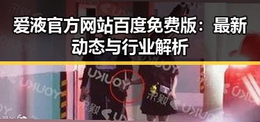 爱液官方网站百度免费版：最新动态与行业解析