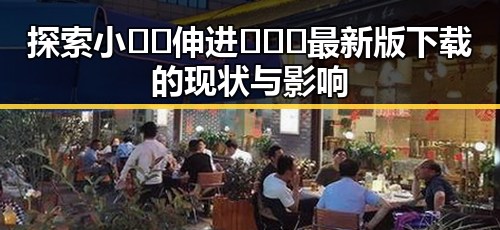 探索小🐔🐔伸进🈲🔞🔞最新版下载的现状与影响