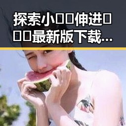 探索小🐔🐔伸进🈲🔞🔞最新版下载的现状与影响