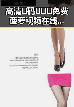高清🈚码🔞❌♋免费菠萝视频在线：保山市最新资源推荐