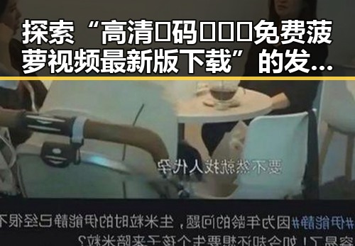 探索“高清🈚码🔞❌♋免费菠萝视频最新版下载”的发展与变化