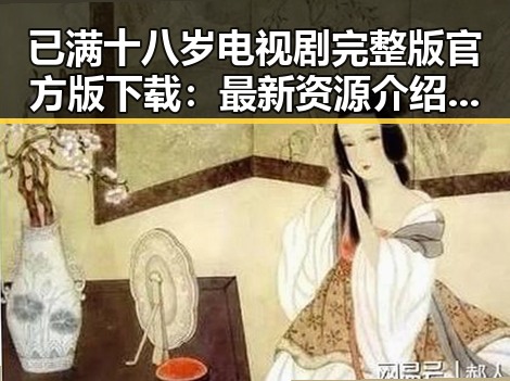 已满十八岁电视剧完整版官方版下载：最新资源介绍与现状分析