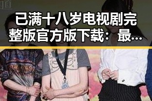 已满十八岁电视剧完整版官方版下载：最新资源介绍与现状分析