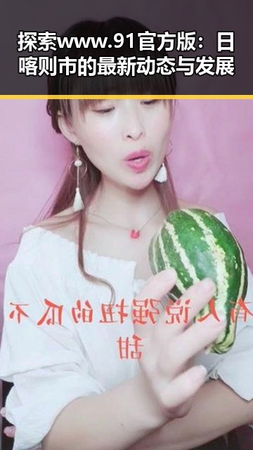 探索www.91官方版：日喀则市的最新动态与发展